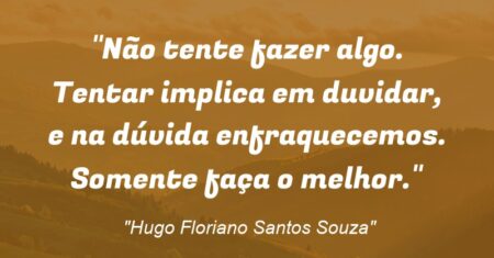 “Não tente fazer algo. Tentar implica em duvidar, e na dúvida enfraquecemos. Somente faça o melhor.”
