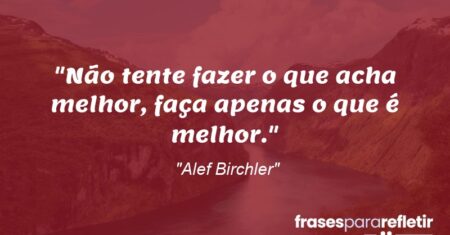“Não tente fazer o que acha melhor, faça apenas o que é melhor.”