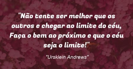 “Não tente ser melhor que os outros e chegar ao limite do céu, Faça o bem ao próximo e que o céu seja o limite!”