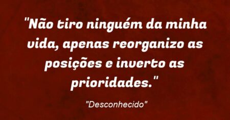 “Não tiro ninguém da minha vida, apenas reorganizo as posições e inverto as prioridades.”
