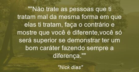 “”Não trate as pessoas que ti tratam mal da mesma forma em que elas ti tratam, faça o contrário e mostre que você é diferente,você só será superior se demonstrar ter um bom caráter fazendo sempre a diferença.””