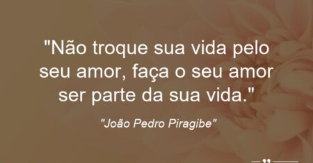 “Não troque sua vida pelo seu amor, faça o seu amor ser parte da sua vida.”