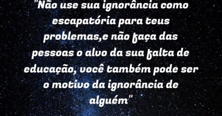 “Não use sua ignorância como escapatória para teus problemas,e não faça das pessoas o alvo da sua falta de educação, você também pode ser o motivo da ignorância de alguém”
