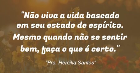 “Não viva a vida baseado em seu estado de espírito. Mesmo quando não se sentir bem, faça o que é certo.”