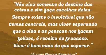 “Não viva somente do destino das coisas e sim faça escolhas delas. Sempre existe o inevitável que não temos controle, mas viver esperando que a vida e as pessoas nos façam felizes, é receita de fracasso. Viver é bem mais do que esperar.”