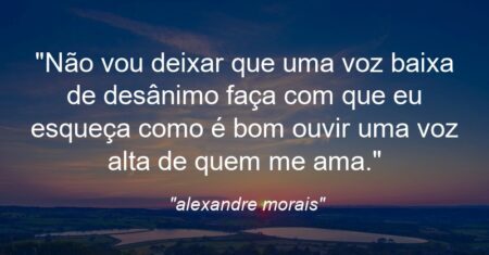 “Não vou deixar que uma voz baixa de desânimo faça com que eu esqueça como é bom ouvir uma voz alta de quem me ama.”