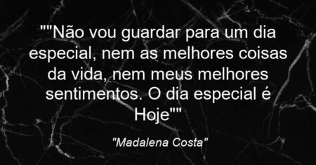 “”Não vou guardar para um dia especial, nem as melhores coisas da vida, nem meus melhores sentimentos. O dia especial é Hoje””