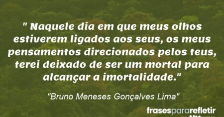 “Naquele dia em que meus olhos estiverem ligados aos seus, os meus pensamentos direcionados pelos teus, terei deixado de ser um mortal para alcançar a imortalidade.”