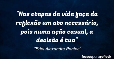 “Nas etapas da vida faça da reflexão um ato necessário, pois numa ação casual, a decisão é tua”