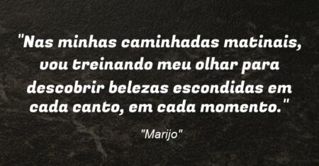 “Nas minhas caminhadas matinais, vou treinando meu olhar para descobrir belezas escondidas em cada canto, em cada momento.”