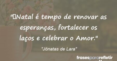 “Natal é tempo de renovar as esperanças, fortalecer os laços e celebrar o Amor.”