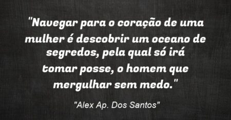 “Navegar para o coração de uma mulher é descobrir um oceano de segredos, pela qual só irá tomar posse, o homem que mergulhar sem medo.”
