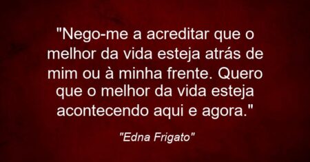 “Nego-me a acreditar que o melhor da vida esteja atrás de mim ou à minha frente. Quero que o melhor da vida esteja acontecendo aqui e agora.”