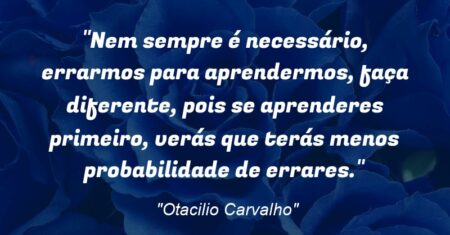 “Nem sempre é necessário, errarmos para aprendermos, faça diferente, pois se aprenderes primeiro, verás que terás menos probabilidade de errares.”