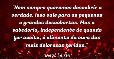 “Nem sempre queremos descobrir a verdade. Isso vale para as pequenas e grandes descobertas. Mas a sabedoria, independente de quando for aceita, é alimento da cura das mais dolorosas feridas.”