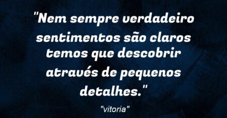 “Nem sempre verdadeiro sentimentos são claros temos que descobrir através de pequenos detalhes.”