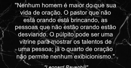 “Nenhum homem é maior do que sua vida de oração. O pastor que não está orando está brincando, as pessoas que não estão orando estão desviando. O púlpito pode ser uma vitrine para mostrar os talentos de uma pessoa; já o quarto de oração não permite nenhum exibicionismo.”