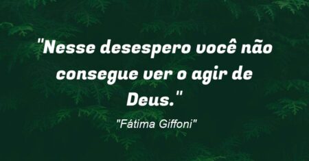 “Nesse desespero você não consegue ver o agir de Deus.”