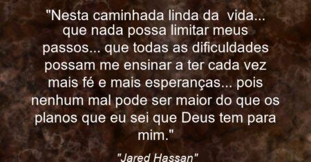 “Nesta caminhada linda da vida… que nada possa limitar meus passos… que todas as dificuldades possam me ensinar a ter cada vez mais fé e mais esperanças… pois nenhum mal pode ser maior do que os planos que eu sei que Deus tem para mim.”