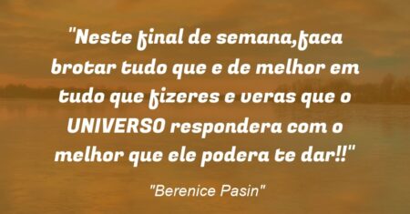 “Neste final de semana,faca brotar tudo que e de melhor em tudo que fizeres e veras que o UNIVERSO respondera com o melhor que ele podera te dar!!”