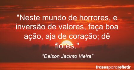“Neste mundo de horrores, e inversão de valores, faça boa ação, aja de coração; dê flores.”
