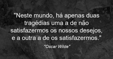 “Neste mundo, há apenas duas tragédias: uma a de não satisfazermos os nossos desejos, e a outra a de os satisfazermos.”