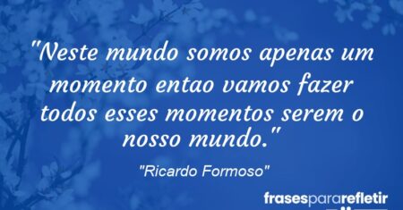 “Neste mundo somos apenas um momento entao vamos fazer todos esses momentos serem o nosso mundo.”