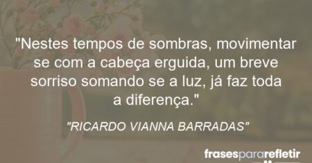 “Nestes tempos de sombras, movimentar se com a cabeça erguida, um breve sorriso somando se a luz, já faz toda a diferença.”