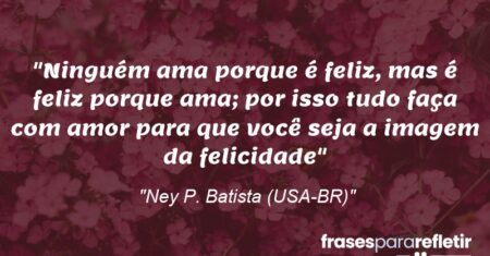““Ninguém ama porque é feliz, mas é feliz porque ama; por isso tudo faça com amor para que você seja a imagem da felicidade””
