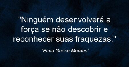“Ninguém desenvolverá a força se não descobrir e reconhecer suas fraquezas.”