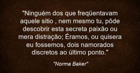“Ninguém dos que freqüentavam aquele sitio , nem mesmo tu, pôde descobrir esta secreta paixão ou mera distração; Éramos, ou quisera eu fossemos, dois namorados discretos ao último ponto.”