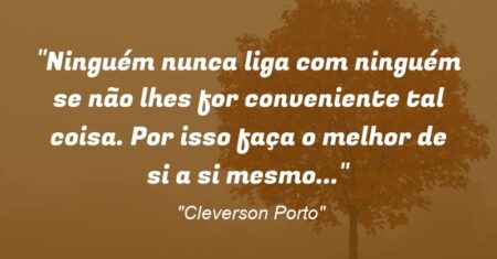 “Ninguém nunca liga com ninguém se não lhes for conveniente tal coisa. Por isso faça o melhor de si a si mesmo…”