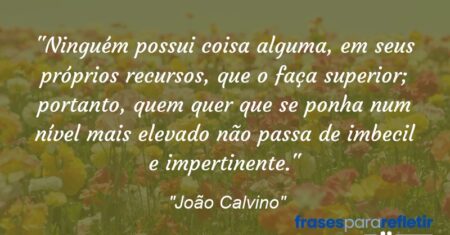 “Ninguém possui coisa alguma, em seus próprios recursos, que o faça superior; portanto, quem quer que se ponha num nível mais elevado não passa de imbecil e impertinente.”