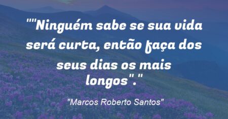 “Ninguém sabe se sua vida será curta, então faça dos seus dias os mais longos”.”