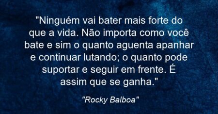 “Ninguém vai bater mais forte do que a vida. Não importa como você bate e sim o quanto aguenta apanhar e continuar lutando; o quanto pode suportar e seguir em frente. É assim que se ganha.”