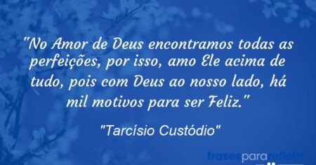 “No Amor de Deus encontramos todas as perfeições, por isso, amo Ele acima de tudo, pois com Deus ao nosso lado, há mil motivos para ser Feliz.”