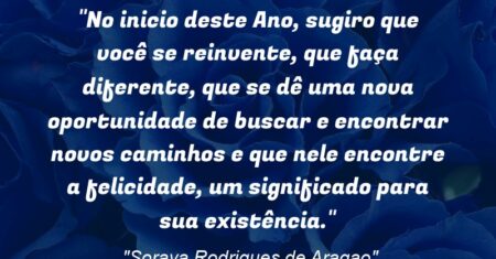 “No inicio deste Ano, sugiro que você se reinvente, que faça diferente, que se dê uma nova oportunidade de buscar e encontrar novos caminhos e que nele encontre a felicidade, um significado para sua existência.”