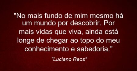 “No mais fundo de mim mesmo há um mundo por descobrir. Por mais vidas que viva, ainda está longe de chegar ao topo do meu conhecimento e sabedoria.”