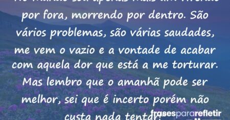 “No mundo sou apenas mais um vivendo por fora, morrendo por dentro. São vários problemas, são várias saudades, me vem o vazio e a vontade de acabar com aquela dor que está a me torturar. Mas lembro que o amanhã pode ser melhor, sei que é incerto porém não custa nada tentar!”
