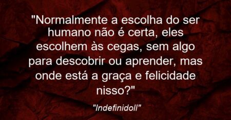 “Normalmente a escolha do ser humano não é certa, eles escolhem às cegas, sem algo para descobrir ou aprender, mas onde está a graça e felicidade nisso?”