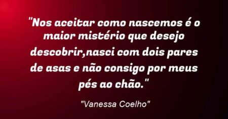 “Nos aceitar como nascemos é o maior mistério que desejo descobrir,nasci com dois pares de asas e não consigo por meus pés ao chão.”