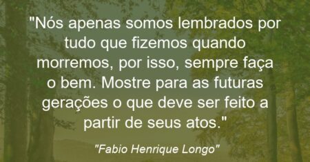 “Nós apenas somos lembrados por tudo que fizemos quando morremos, por isso, sempre faça o bem. Mostre para as futuras gerações o que deve ser feito a partir de seus atos.”