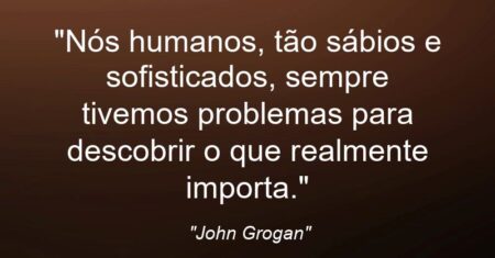 “Nós humanos, tão sábios e sofisticados, sempre tivemos problemas para descobrir o que realmente importa.”