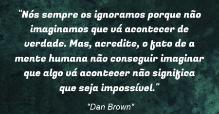 “Nós sempre os ignoramos porque não imaginamos que vá acontecer de verdade. Mas, acredite, o fato de a mente humana não conseguir imaginar que algo vá acontecer não significa que seja impossível.”