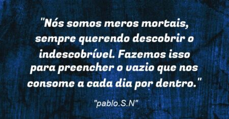 “Nós somos meros mortais, sempre querendo descobrir o indescobrível. Fazemos isso para preencher o vazio que nos consome a cada dia por dentro.”