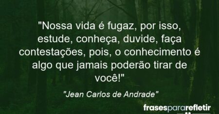 “Nossa vida é fugaz, por isso, estude, conheça, duvide, faça contestações, pois, o conhecimento é algo que jamais poderão tirar de você!”