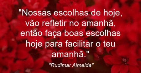 “Nossas escolhas de hoje, vão refletir no amanhã, então faça boas escolhas hoje para facilitar o teu amanhã.”