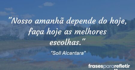 “Nosso amanhã depende do hoje, faça hoje as melhores escolhas.”
