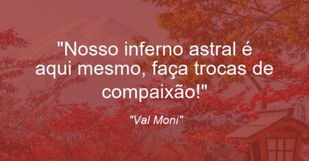 “Nosso inferno astral é aqui mesmo, faça trocas de compaixão!”