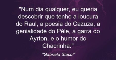 “Num dia qualquer, eu queria descobrir que tenho a loucura do Raul, a poesia do Cazuza, a genialidade do Péle, a garra do Ayrton, e o humor do Chacrinha.”